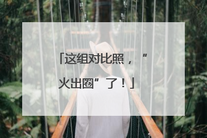 这组对比照，“火出圈”了！
